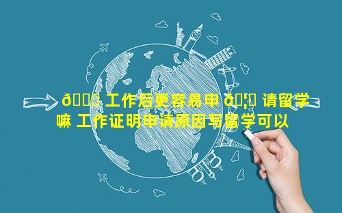 🍁 工作后更容易申 🦊 请留学嘛 工作证明申请原因写留学可以吗